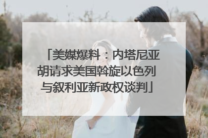 美媒爆料：内塔尼亚胡请求美国斡旋以色列与叙利亚新政权谈判
