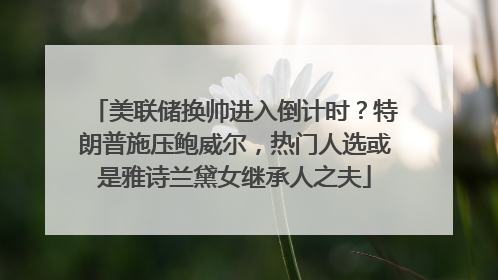 美联储换帅进入倒计时？特朗普施压鲍威尔，热门人选或是雅诗兰黛女继承人之夫