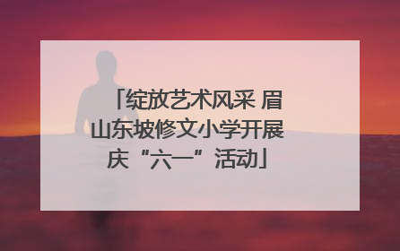 绽放艺术风采 眉山东坡修文小学开展庆“六一”活动