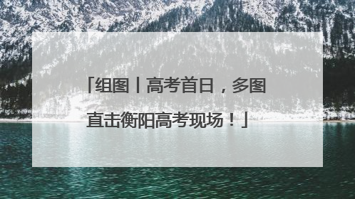组图丨高考首日，多图直击衡阳高考现场！