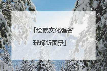 绘就文化强省璀璨新图景