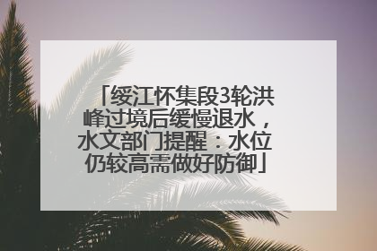 绥江怀集段3轮洪峰过境后缓慢退水，水文部门提醒：水位仍较高需做好防御