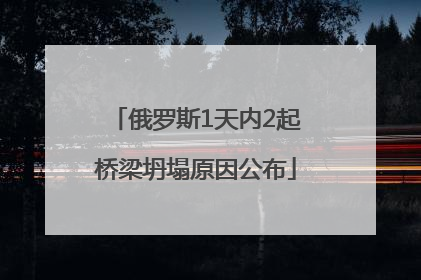 俄罗斯1天内2起桥梁坍塌原因公布