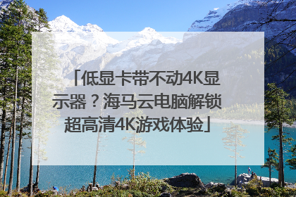 低显卡带不动4K显示器？海马云电脑解锁超高清4K游戏体验