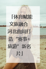 体育赋能文旅融合 河北曲周打造“赛事+旅游”新名片