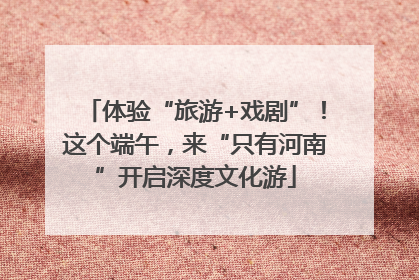 体验“旅游+戏剧”！这个端午，来“只有河南”开启深度文化游