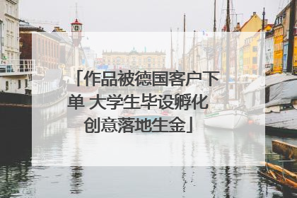 作品被德国客户下单 大学生毕设孵化创意落地生金