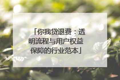 你我贷退费：透明流程与用户权益保障的行业范本
