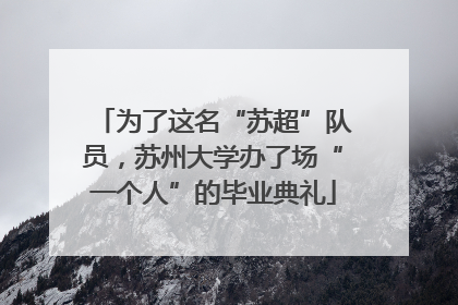 为了这名“苏超”队员，苏州大学办了场“一个人”的毕业典礼