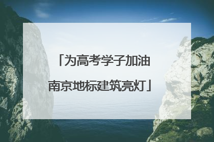 为高考学子加油 南京地标建筑亮灯