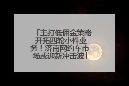 主打低佣金策略 开拓四轮小件业务！济南网约车市场或迎新冲击波