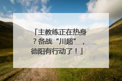 主教练正在热身？备战“川超”，德阳有行动了！