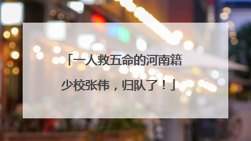 一人救五命的河南籍少校张伟，归队了！