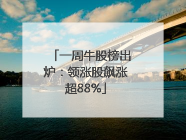 一周牛股榜出炉：领涨股飙涨超88%
