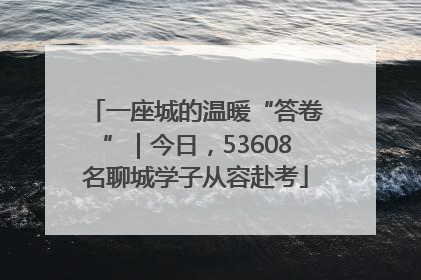 一座城的温暖“答卷”｜今日，53608名聊城学子从容赴考