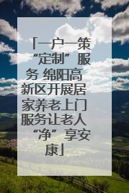一户一策“定制”服务 绵阳高新区开展居家养老上门服务让老人“净”享安康