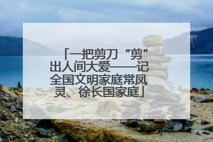 一把剪刀“剪”出人间大爱——记全国文明家庭常凤灵、徐长国家庭