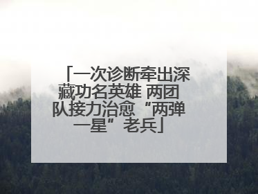 一次诊断牵出深藏功名英雄 两团队接力治愈“两弹一星”老兵
