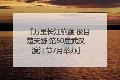 万里长江横渡 极目楚天舒 第50届武汉渡江节7月举办