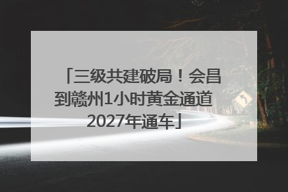 三级共建破局！会昌到赣州1小时黄金通道2027年通车