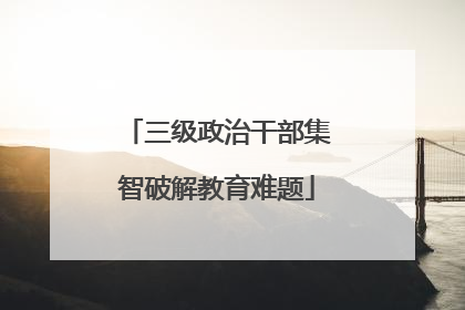 三级政治干部集智破解教育难题