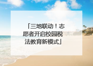 三地联动！志愿者开启校园税法教育新模式