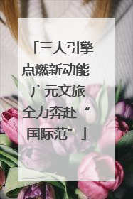 三大引擎点燃新动能 广元文旅全力奔赴“国际范”