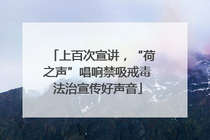 上百次宣讲，“荷之声”唱响禁吸戒毒法治宣传好声音