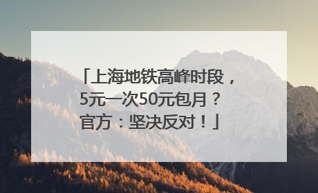 上海地铁高峰时段，5元一次50元包月？官方：坚决反对！
