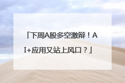 下周A股多空激辩！AI+应用又站上风口？