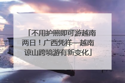 不用护照即可游越南两日！广西凭祥—越南谅山跨境游有新变化
