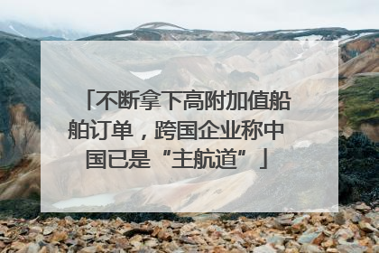 不断拿下高附加值船舶订单，跨国企业称中国已是“主航道”