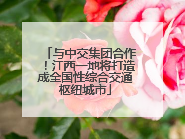 与中交集团合作！江西一地将打造成全国性综合交通枢纽城市