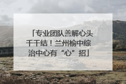 专业团队善解心头千千结！兰州榆中综治中心有“心”招