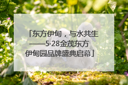 东方伊甸，与水共生——5·28金茂东方伊甸园品牌盛典启幕