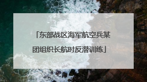 东部战区海军航空兵某团组织长航时反潜训练