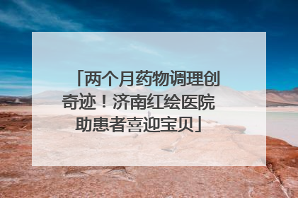 两个月药物调理创奇迹！济南红绘医院助患者喜迎宝贝