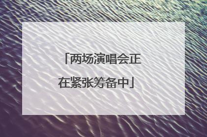 两场演唱会正在紧张筹备中