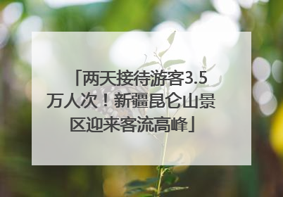 两天接待游客3.5万人次！新疆昆仑山景区迎来客流高峰