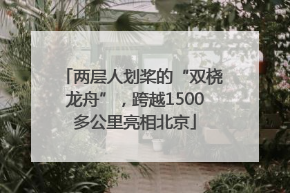 两层人划桨的“双桡龙舟”，跨越1500多公里亮相北京