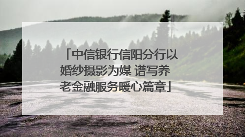 中信银行信阳分行以婚纱摄影为媒 谱写养老金融服务暖心篇章