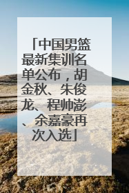 中国男篮最新集训名单公布，胡金秋、朱俊龙、程帅澎、余嘉豪再次入选