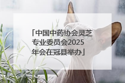 中国中药协会灵芝专业委员会2025年会在冠县举办