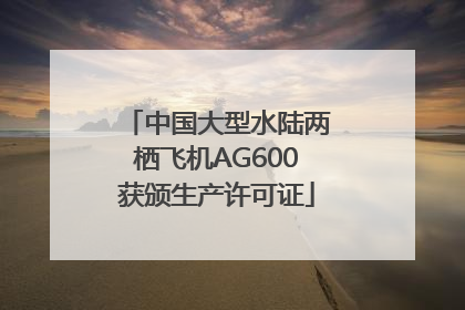 中国大型水陆两栖飞机AG600获颁生产许可证