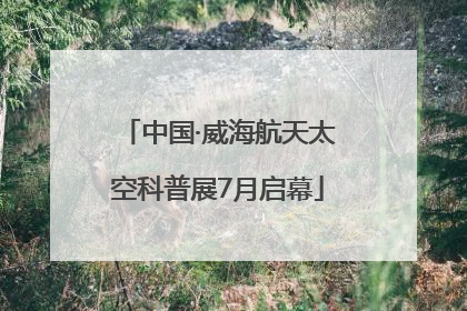 中国·威海航天太空科普展7月启幕