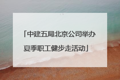 中建五局北京公司举办夏季职工健步走活动