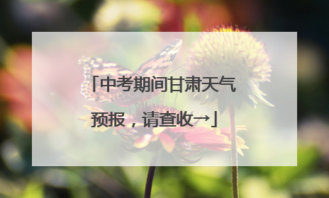 中考期间甘肃天气预报,请查收→