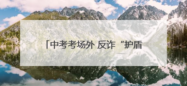 中考考场外 反诈“护盾”为梦想筑牢安全防线
