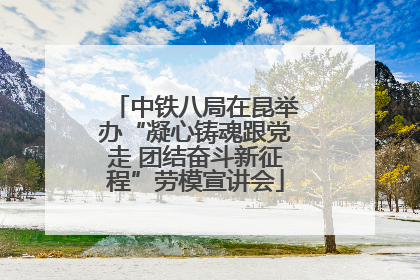 中铁八局在昆举办“凝心铸魂跟党走 团结奋斗新征程”劳模宣讲会