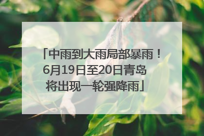 中雨到大雨局部暴雨！6月19日至20日青岛将出现一轮强降雨